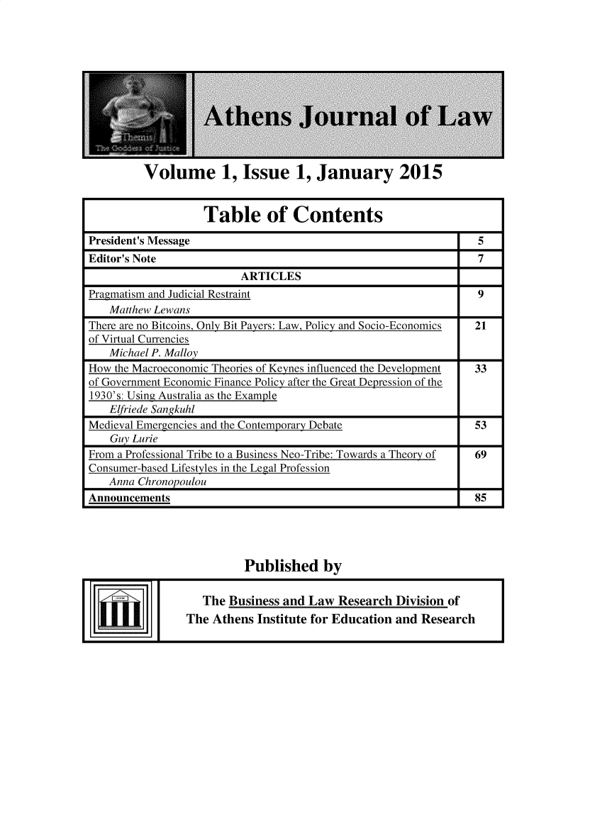 handle is hein.journals/atnsj2015 and id is 1 raw text is: 













Volume 1, Issue 1, January 2015


                   Table of Contents

President's Message                                              5
Editor's Note                                                    7
                         ARTICLES
Pragmatism and Judicial Restraint                                9
   Matthew Lewans
There are no Bitcoins, Only Bit Payers: Law, Policy and Socio-Economics  21
of Virtual Currencies
   Michael P. Malloy
How the Macroeconomic Theories of Keynes influenced the Development   33
of Government Economic Finance Policy after the Great Depression of the
1930's: Using Australia as the Example
   Elfriede Sangkuhl
Medieval Emergencies and the Contemporary Debate                53
    Guy Lurie
From a Professional Tribe to a Business Neo-Tribe: Towards a Theory of  69
Consumer-based Lifestyles in the Legal Profession
   Anna Chronopoulou
Announcements                                                   85





                          Published by


    °     |The Business and Law Research Division of
                The  Athens Institute for Education and Research


