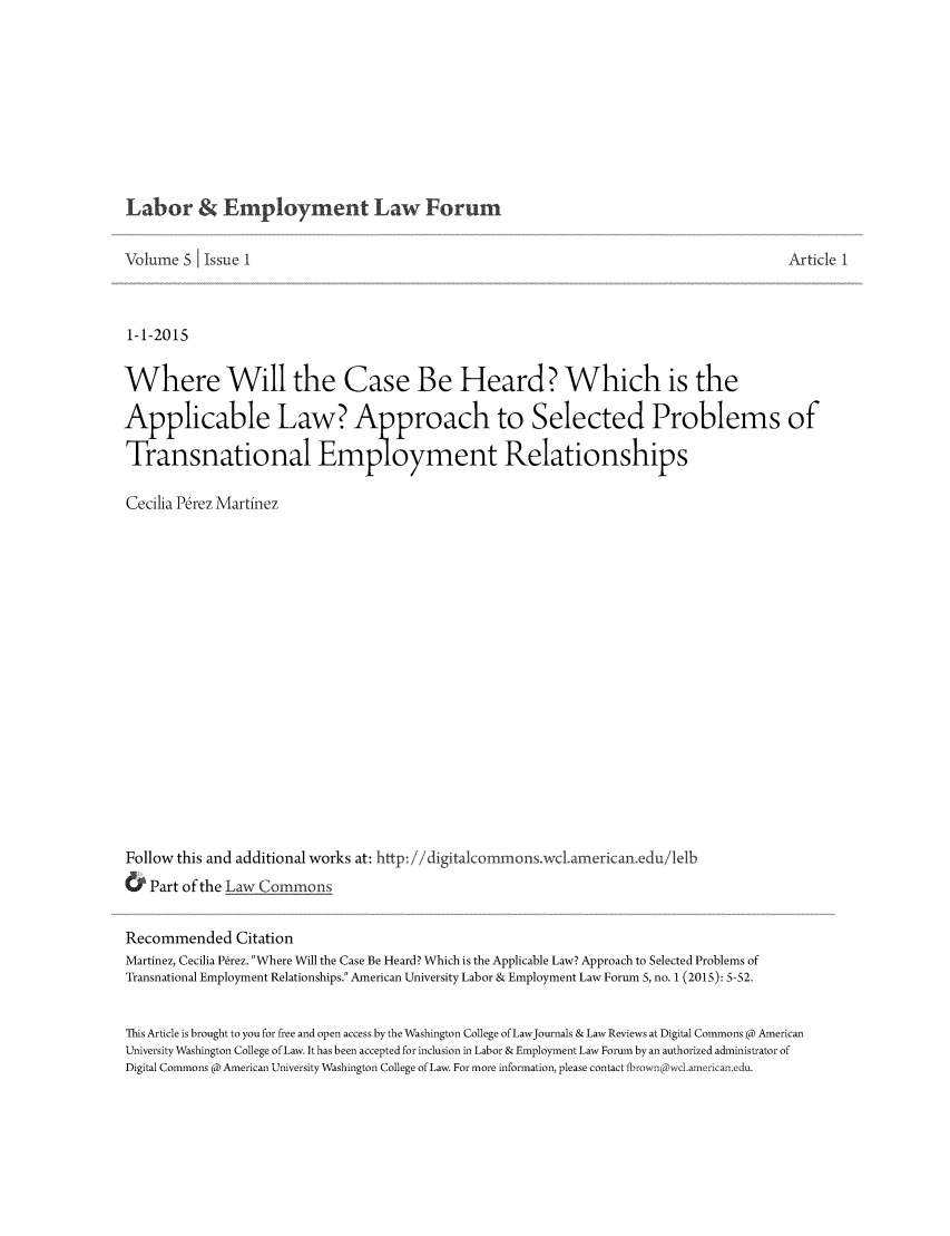 handle is hein.journals/auniverl5 and id is 1 raw text is: 







Labor & Employment Law Forum


Volume 5 1 Issue I                                                                   Article 1


1-1-2015

Where Will the Case Be Heard? Which is the
Applicable Law? Approach to Selected Problems of
Transnational Employment Relationships

Cecilia Prez Martinez














Follow this and additional works at: http: //digitalcommons.-wcLamerican~edu/lelb
&  Part of the Law Commons

Recommended Citation
Martinez, Cecilia P6rez. Where Will the Case Be Heard? Which is the Applicable Law? Approach to Selected Problems of
Transnational Employment Relationships. American University Labor & Employment Law Forum 5, no. 1 (2015): 5-52.

This Article is brought to you for free and open access by the Washington College of LawJournals & Law Reviews at Digital Commons @ American
University Washington College of Law. It has been accepted for inclusion in Labor & Employment Law Forum by an authorized administrator of
Digital Commons @ American University Washington College of Law. For more information, please contact rbrown @wcl.american.edu.


