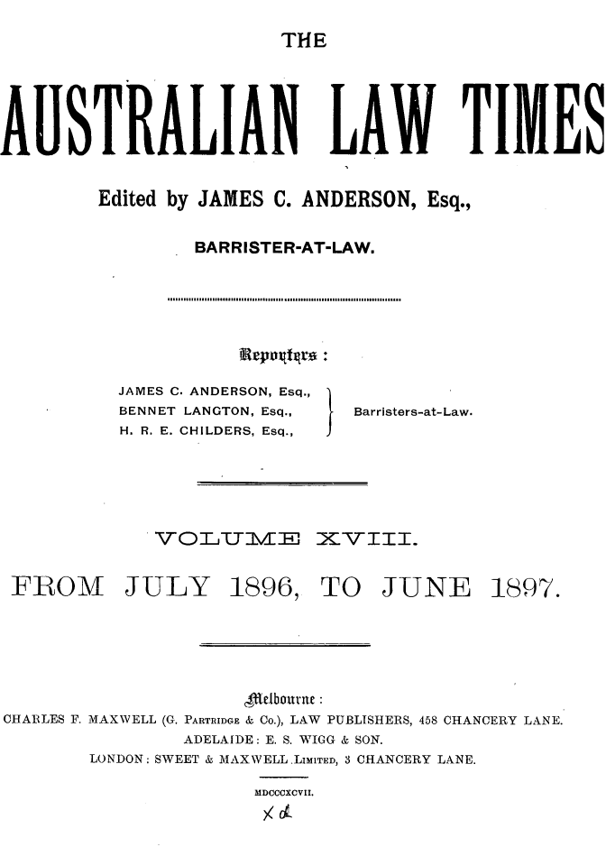 handle is hein.journals/ausianlati18 and id is 1 raw text is: THE

AUSTRALIAN LAW TIMES
Edited by JAMES C. ANDERSON, Esq.,
BARRISTER-AT-LAW.

JAMES C. ANDERSON, Esq.,
BENNET LANGTON, Esq.,
H. R. E. CHILDERS, Esq.,

V 0 TiT 1M E

Barristers-at- Law.

XVITI.

FROM JULY 1896, TO JUNE 1897.
4flbourvn
CHARLES F. MAXWELL (G. PARTRIDGE & Co.), LAW PUBLISHERS, 458 CHANCERY LANE.
ADELAIDE: E. S. WIGG & SON.
LONDON: SWEET & MAXWELL .LIMITED, 3 CHANCERY LANE.
MDCCCXCVII.
/I


