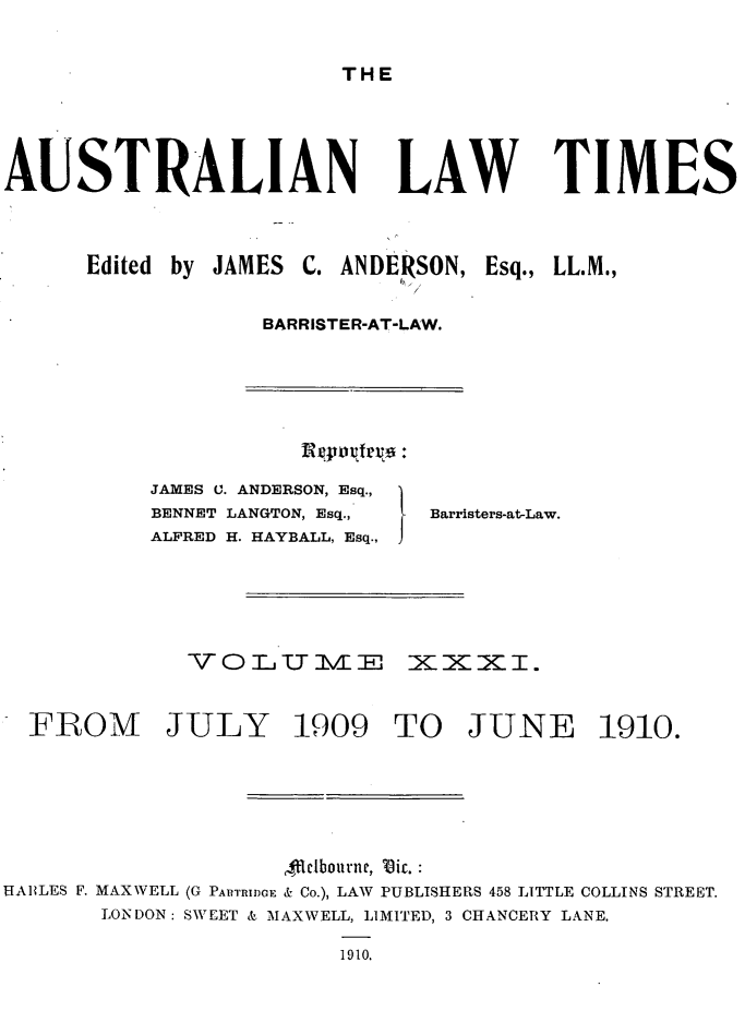 handle is hein.journals/ausianlati31 and id is 1 raw text is: THE

AUSTRALIAN

LAW TIMES

Edited by JAMES C. ANDERSON, Esq., LL.M.,
BARRISTER-AT-LAW.

pRnQVfrK0 :

JAMES 0. ANDERSON, Esq.,
BENNET LANGTON, Esq.,
ALFRED H. HAYBALL, Esq.,

Barristers-at-Law.

VOTUME =X=XI.
FROM JULY 1909 TO JUNE 1910.
,tclbourne, 0ic. :
HABLES F. MAXWELL (G PAI1TIDOE & Co.), LAW PUBLISHERS 458 LITTLE COLLINS STREET.
LONDON: SWEET & MAXWELL, LIMITED, 3 CHANCERY LANE.
1910.


