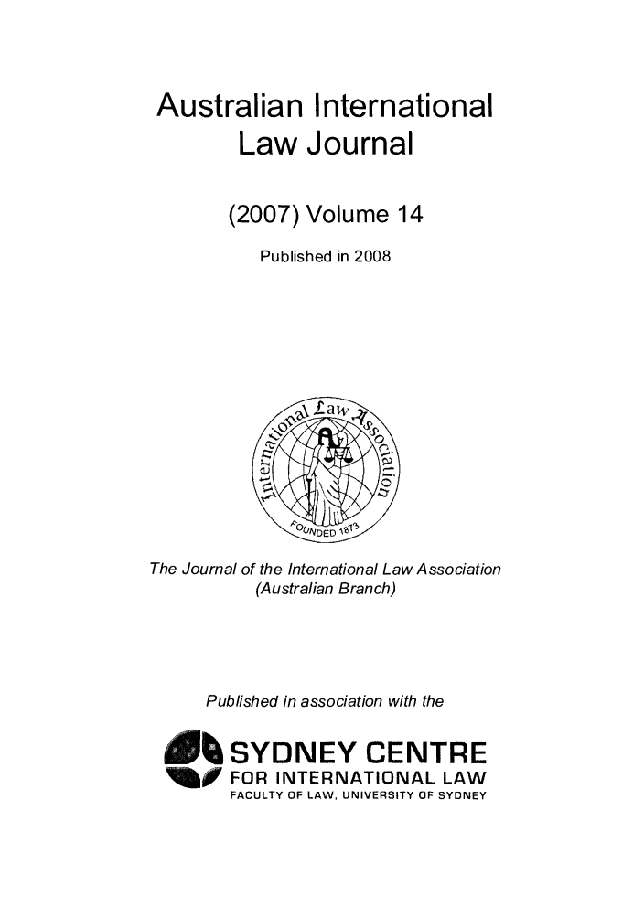 handle is hein.journals/austintlj2007 and id is 1 raw text is: Australian International
Law Journal
(2007) Volume 14
Published in 2008

The Journal of the International Law Association
(Australian Branch)
Published in association with the
104 SYDNEY CENTRE
1ii     FOR INTERNATIONAL LAW
FACULTY OF LAW, UNIVERSITY OF SYDNEY


