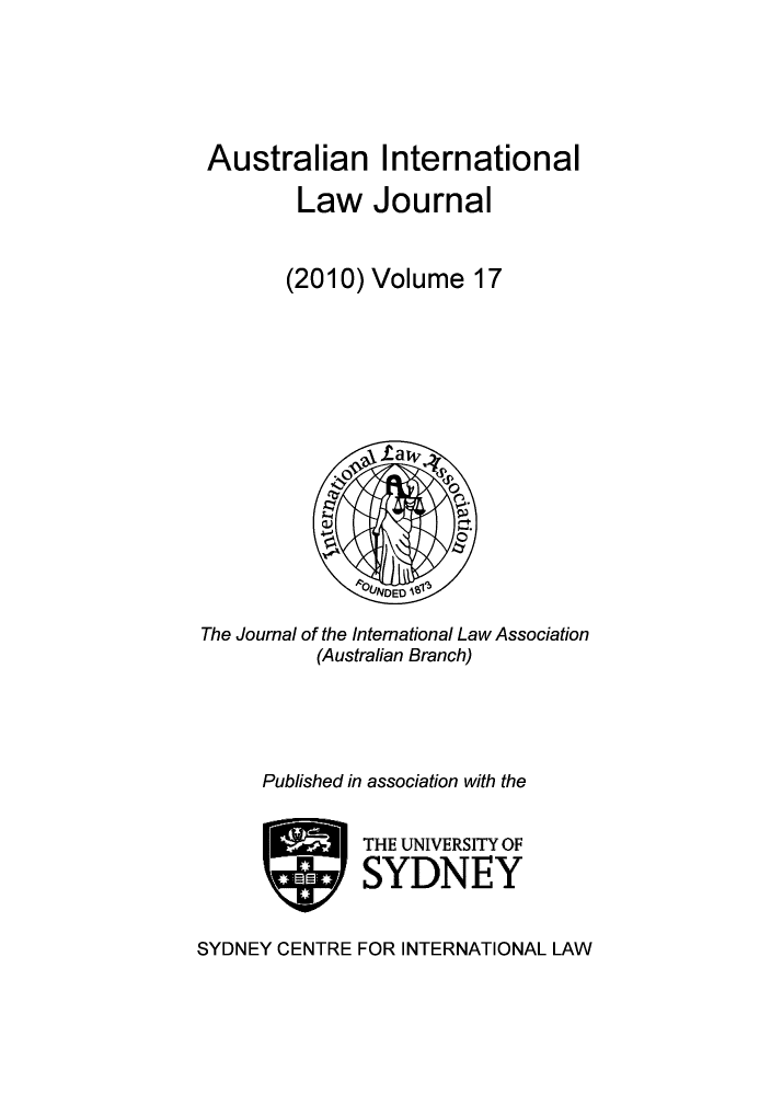 handle is hein.journals/austintlj2010 and id is 1 raw text is: Australian International
Law Journal
(2010) Volume 17

The Journal of the Intemational Law Association
(Australian Branch)
Published in association with the
THE UNIVERSITY OF
SYDNEY
SYDNEY CENTRE FOR INTERNATIONAL LAW


