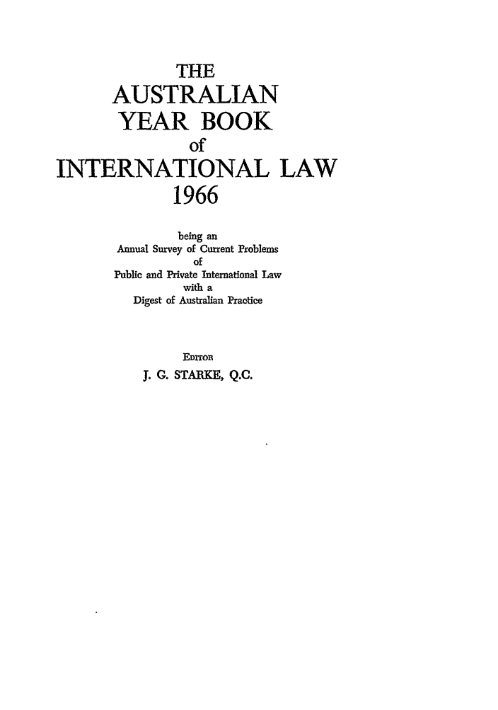 handle is hein.journals/ayil1966 and id is 1 raw text is: THE
AUSTRALIAN
YEAR BOOK
of
INTERNATIONAL LAW
1966
being an
Annual Survey of Current Problems
of
Public and Private International Law
with a
Digest of Australian Practice
EDMOR
J. G. STARKE, Q.C.


