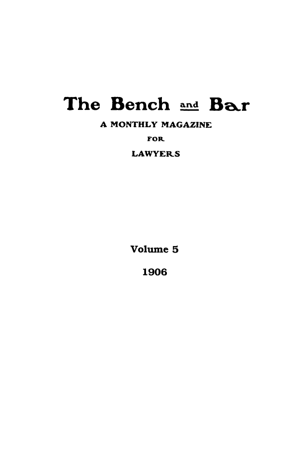 handle is hein.journals/bab5 and id is 1 raw text is: The Bench and Biar
A MONTHLY MAGAZINE
FOR.
LAWYERS
Volume 5

1906



