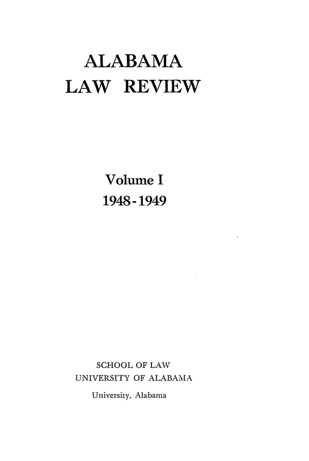 handle is hein.journals/bamalr1 and id is 1 raw text is: ALABAMA
LAW REVIEW
Volume I
1948-1949
SCHOOL OF LAW
UNIVERSITY OF ALABAMA
University, Alabama


