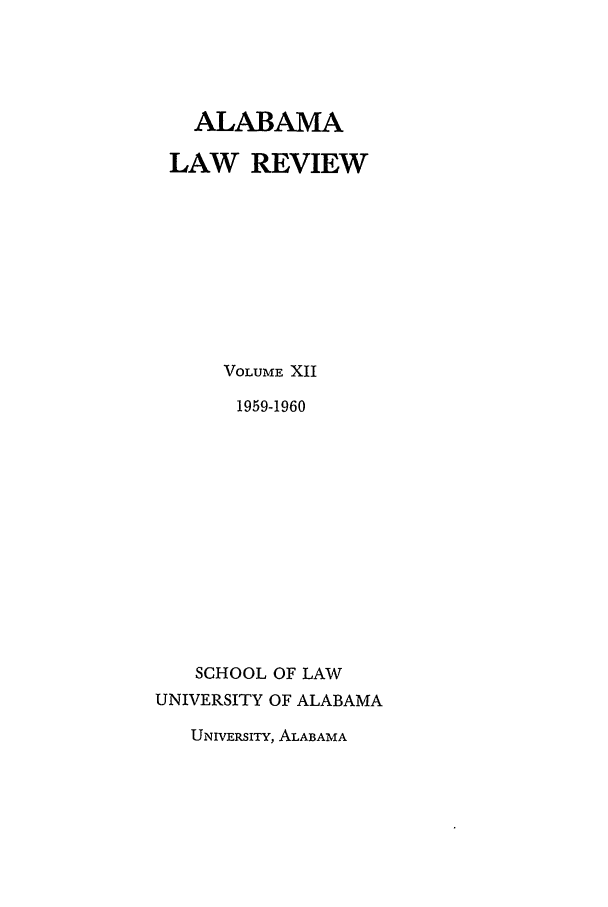 handle is hein.journals/bamalr12 and id is 1 raw text is: ALABAMA
LAW REVIEW
VOLUME XII
1959-1960
SCHOOL OF LAW
UNIVERSITY OF ALABAMA

UNIVERSITY, ALABAMA


