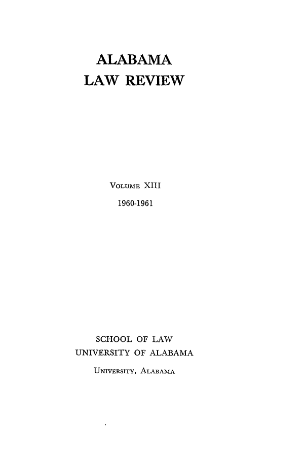 handle is hein.journals/bamalr13 and id is 1 raw text is: ALABAMA
LAW REVIEW
VOLUME XIII
1960-1961
SCHOOL OF LAW
UNIVERSITY OF ALABAMA

UNIVERsITY, ALABAMA


