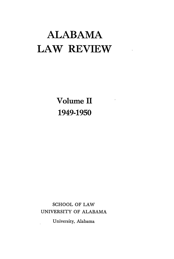 handle is hein.journals/bamalr2 and id is 1 raw text is: ALABAMA
LAW REVIEW
Volume II
1949-1950
SCHOOL OF LAW
UNIVERSITY OF ALABAMA
University, Alabama


