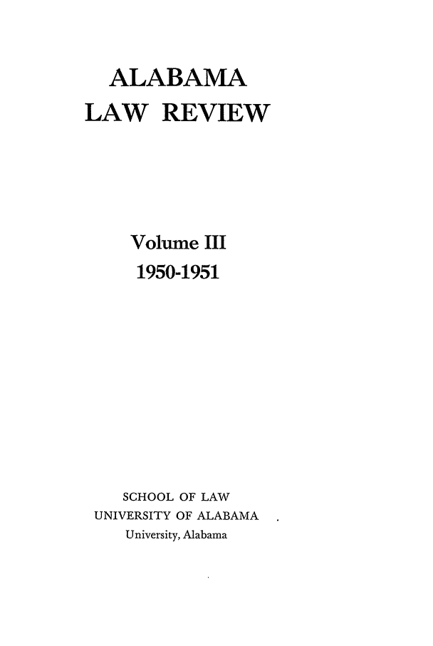 handle is hein.journals/bamalr3 and id is 1 raw text is: ALABAMA
LAW REVIEW
Volume III
1950-1951
SCHOOL OF LAW
UNIVERSITY OF ALABAMA
University, Alabama


