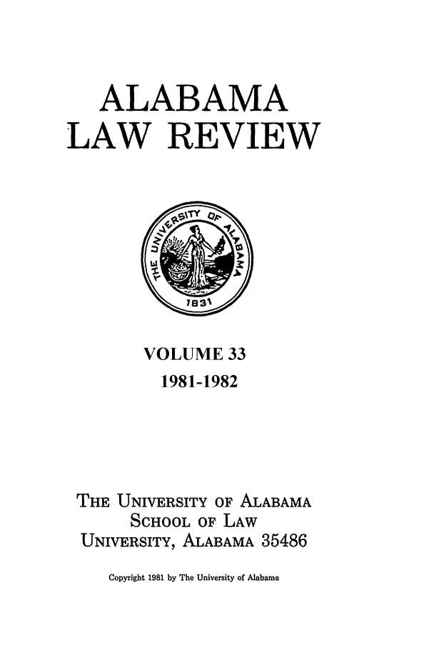 handle is hein.journals/bamalr33 and id is 1 raw text is: ALABAMA
LAW REVIEW

VOLUME 33
1981-1982
THE UNIVERSITY OF ALABAMA
SCHOOL OF LAW
UNIVERSITY, ALABAMA 35486

Copyright 1981 by The University of Alabama


