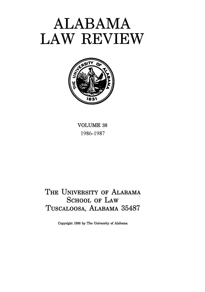 handle is hein.journals/bamalr38 and id is 1 raw text is: ALABAMA
LAW REVIEW

VOLUME 38
1986-1987
THE UNIVERSITY OF ALABAMA
SCHOOL OF LAW
TUSCALOOSA, ALABAMA 35487

Copyright 1986 by The University of Alabama


