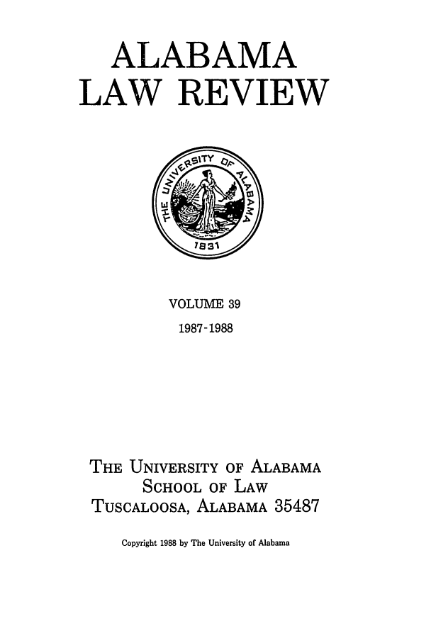 handle is hein.journals/bamalr39 and id is 1 raw text is: ALABAMA
LAW REVIEW

VOLUME 39
1987-1988
THE UNIVERSITY OF ALABAMA
SCHOOL OF LAW
TUSCALOOSA, ALABAMA 35487

Copyright 1988 by The University of Alabama


