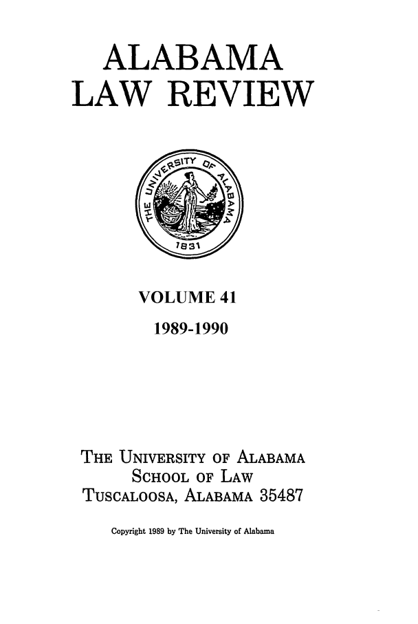 handle is hein.journals/bamalr41 and id is 1 raw text is: ALABAMA
LAW REVIEW

VOLUME 41

1989-1990
THE UNIVERSITY OF ALABAMA
SCHOOL OF LAW
TUSCALOOSA, ALABAMA 35487

Copyright 1989 by The University of Alabama


