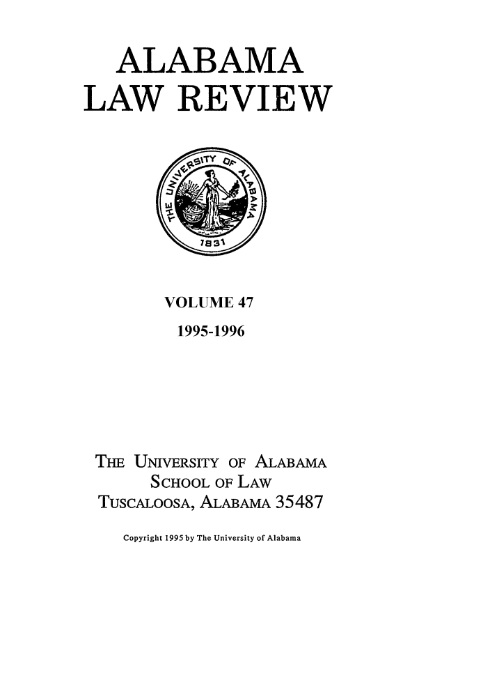 handle is hein.journals/bamalr47 and id is 1 raw text is: ALABAMA
LAW REVIEW

VOLUME 47
1995-1996
THE UNIVERSITY OF ALABAMA
SCHOOL OF LAW
TUSCALOOSA, ALABAMA 35487

Copyright 1995 by The University of Alabama


