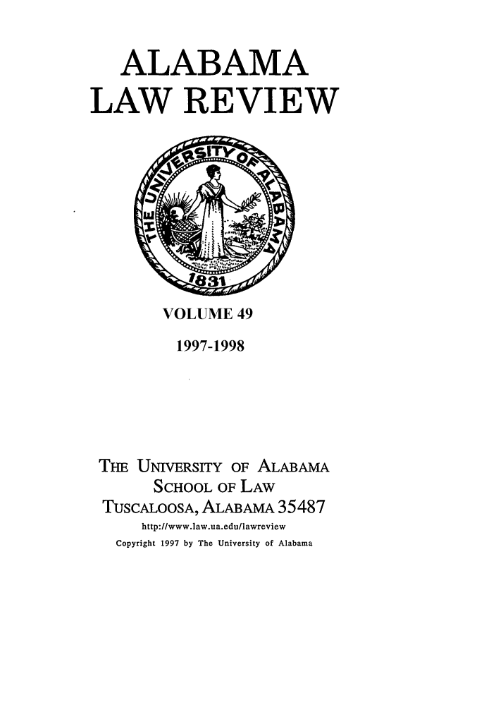 handle is hein.journals/bamalr49 and id is 1 raw text is: ALABAMA
LAW REVIEW

VOLUME 49

1997-1998
Tim UNVERsrrY OF ALABAMA
SCHOOL OF LAW
TUSCALOOSA, ALABAMA 35487
http://www.law.ua.edu/lawreview
Copyright 1997 by The University of Alabama



