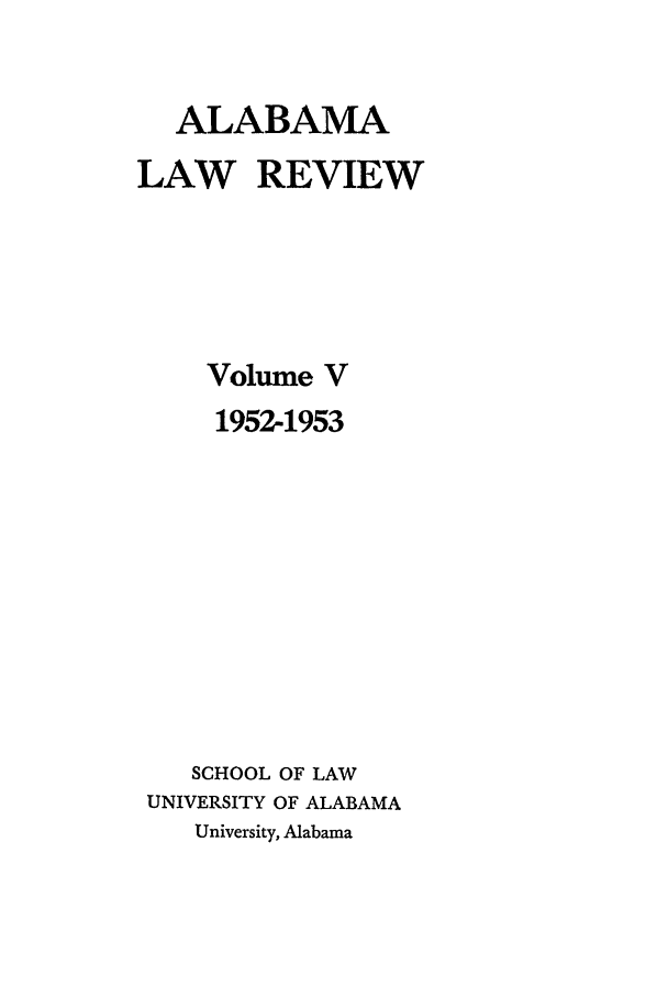 handle is hein.journals/bamalr5 and id is 1 raw text is: ALABAMA
LAW REVIEW
Volume V
1952-1953
SCHOOL OF LAW
UNIVERSITY OF ALABAMA
University, Alabama


