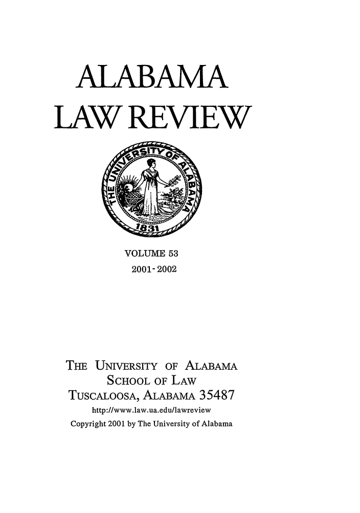 handle is hein.journals/bamalr53 and id is 1 raw text is: ALABAMA
LAW REVIEW

VOLUME 53
2001- 2002
THE UNIVERSITY OF ALABAMA
SCHOOL OF LAW
TusCALOOSA, ALABAMA 35487
http://www.law.ua.edu/lawreview
Copyright 2001 by The University of Alabama


