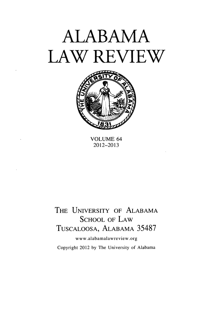 handle is hein.journals/bamalr64 and id is 1 raw text is: ALABAMA
LAW REVIEW

VOLUME 64
2012-2013

THE UNIVERSITY OF ALABAMA
SCHOOL OF LAW
TUSCALOOSA, ALABAMA 35487
www.alabamalawreview.org
Copyright 2012 by The University of Alabama


