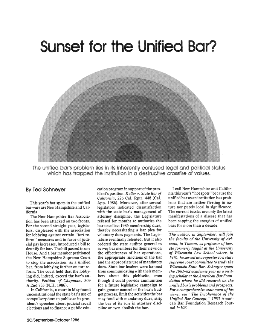 handle is hein.journals/barlead12 and id is 46 raw text is: Sunset for the Unified Bar?.

The unified bar's problem lies in its inherently confused legal and poitica status
which has trapped the institution in a destructive crossfire of vaues.

By Ted Schneyer
This year's hot spots in the unified
bar wars are New Hampshire and Cal-
ifornia.
The New Hampshire Bar Associa-
tion has been attacked on two fronts.
For the second straight year, legisla-
tors, displeased with the association
for lobbying against certain tort re-
form measures and in favor of judi-
cial pay increases, introduced a bill to
deunify the bar. The bill passed in one
House. And a bar member petitioned
the New Hampshire Supreme Court
to stop the association, as a unified
bar, from lobbying further on tort re-
form. The court held that the lobby-
ing did, indeed, exceed the bar's au-
thority. Petition of Chapman, 509
A.2nd 753 (N.H. 1986).
In California, a court in May found
unconstitutional the state bar's use of
compulsory dues to publicize its pres-
ident's speeches about judicial recall
elections and to finance a public edu-

cation program in support of the pres-
ident's position. Keller v. State Bar of
California, 226 Cal. Rptr. 448 (Cal.
App. 1986). Moreover, after several
legislators indicated dissatisfaction
with the state bar's management of
attorney discipline, the Legislature
refused for months to authorize the
bar to collect 1986 membership dues,
thereby necessitating a bar plea for
voluntary dues payments. The Legis-
lature eventually relented. But it also
ordered the state auditor general to
survey bar members for their views on
the effectiveness of bar operations,
the appropriate functions of the bar
and the appropriate use of mandatory
dues. State bar leaders were banned
from communicating with their mem-
bers about this plebiscite, even
though it could provide ammunition
for a future legislative campaign to
gain greater control of the bar's bud-
get process, limit the activities the bar
may fund with mandatory dues, strip
the bar of its role in attorney disci-
pline or even abolish the bar.

I call New Hampshire and Califor-
nia this year's hot spots because the
unified bar as an institution has prob-
lems that are neither fleeting in na-
ture nor purely local in significance.
The current tussles are only the latest
manifestations of a disease that has
been sapping the energies of unified
bars for more than a decade.
The author, in September, will join
the faculty of the University of Ari-
zona, in Tucson, as professor of law.
He formerly taught at the University
of Wisconsin Law School where, in
1976, he served as a reporter to a state
supreme court committee to study the
Wisconsin State Bar. Schneyer spent
the 1981-82 academic year as a visit-
ing scholar at the American BarFoun-
dation where he did research on the
unified bar's problems and prospects.
For a comprehensive statement of his
views, see The Incoherence of the
Unified Bar Concept,  1983 Ameri-
can Bar Foundation Research Jour-
nal 1-108.

20/September-October 1986


