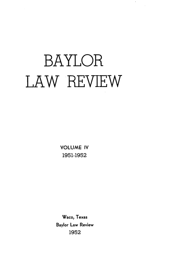 handle is hein.journals/baylr4 and id is 1 raw text is: BAYLOR
LAW REVIEW
VOLUME IV
1951-1952
Waco, Texas
Baylor Law Review
1952


