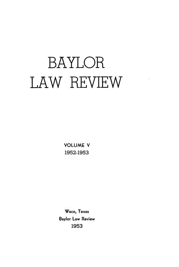 handle is hein.journals/baylr5 and id is 1 raw text is: BAYLOR
LAW REVIEW
VOLUME V
1952-1953
Waco, Texas
Baylor Law Review
1953


