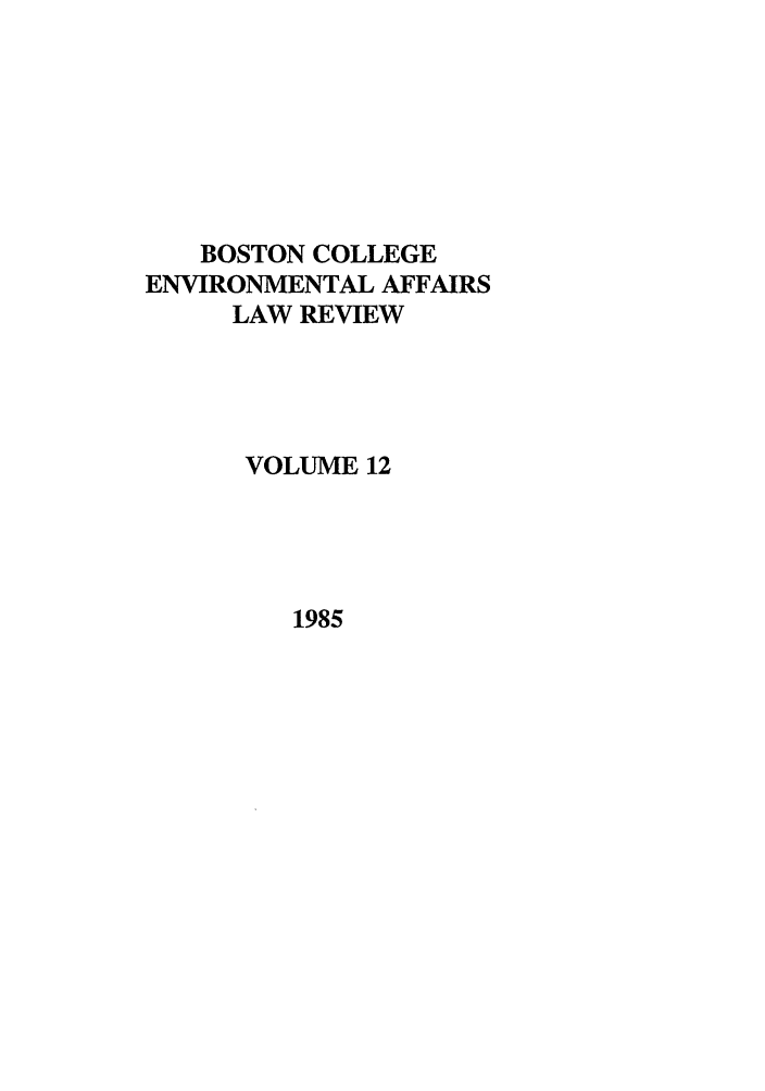 handle is hein.journals/bcenv12 and id is 1 raw text is: BOSTON COLLEGE
ENVIRONMENTAL AFFAIRS
LAW REVIEW
VOLUME 12

1985


