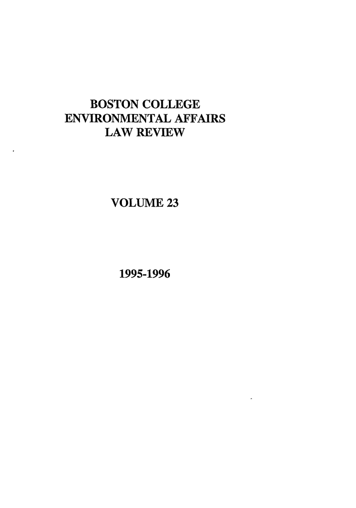 handle is hein.journals/bcenv23 and id is 1 raw text is: BOSTON COLLEGE
ENVIRONMENTAL AFFAIRS
LAW REVIEW
VOLUME 23

1995-1996



