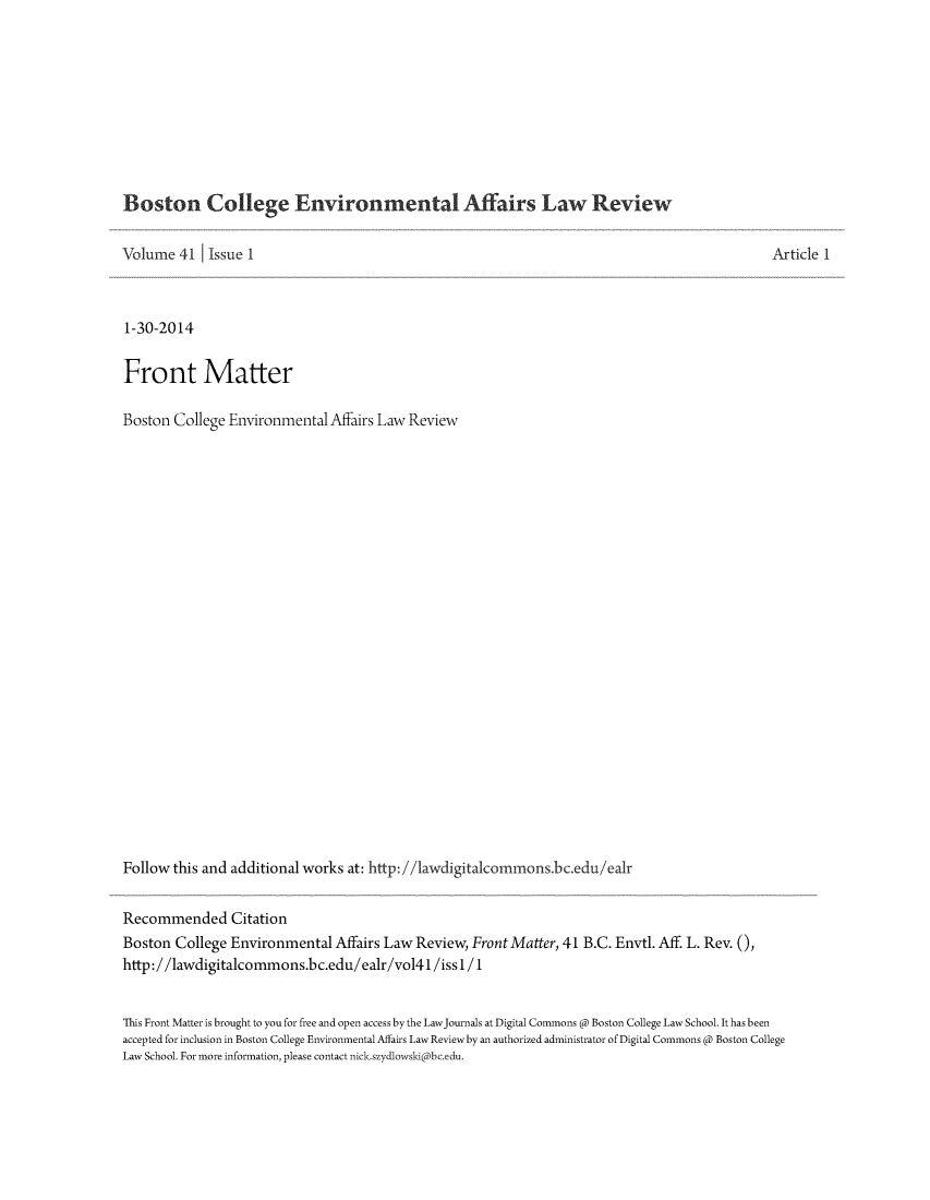 handle is hein.journals/bcenv41 and id is 1 raw text is: Boston College Environmental Affairs Law Review
Volume 41 Issue 1
1-30-2014
Front Matter
Boston College Environmental Affairs Law Review
Follow this and additional works at: http: //1awdigitalcommons.bc.edu/ealr
Recommended Citation
Boston College Environmental Affairs Law Review, Front Matter, 41 B.C. Envtl. Aff. L. Rev. (,
http://1awdigitalcommons.bc.edu/ealr/vol41/iss1/1

Article 1

This Front Matter is brought to you for free and open access by the LawJournals at Digital Commons @ Boston College Law School. It has been
accepted for inclusion in Boston College Environmental Affairs Law Reviewby an authorized administrator ofDigital Commons @ Boston College
Law School. For more information, please contact nick.szydlowski@bc.edu.


