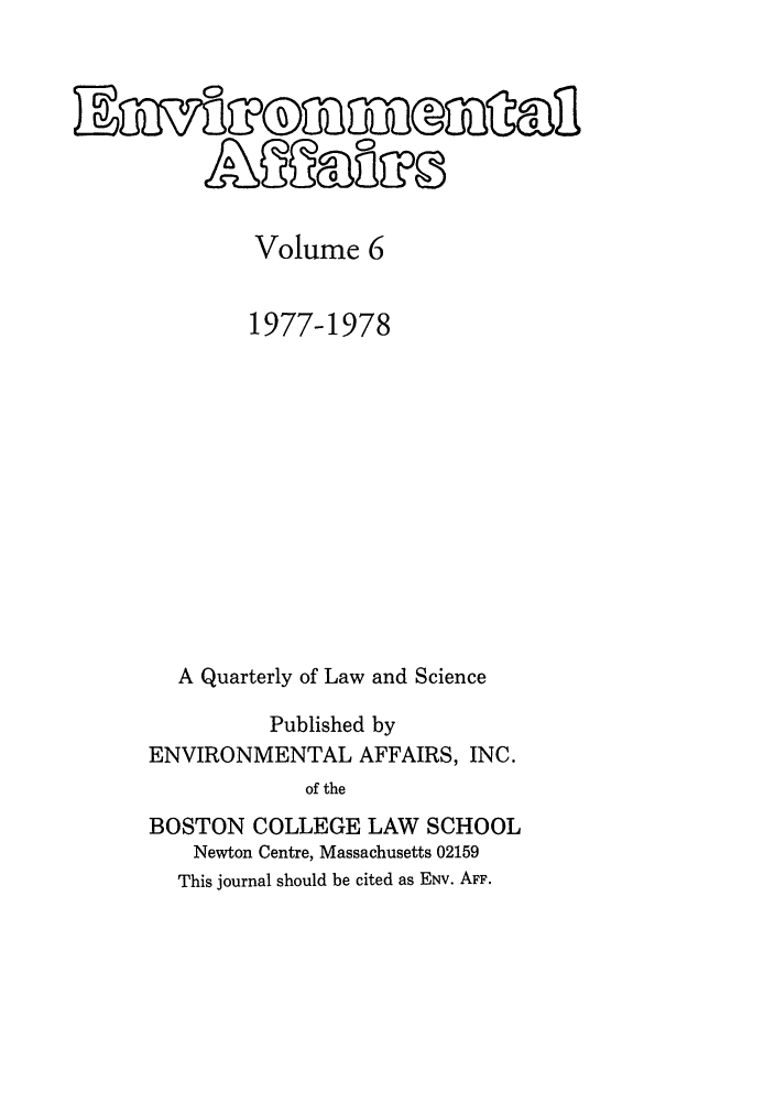 handle is hein.journals/bcenv6 and id is 1 raw text is: Volume 6
1977-1978
A Quarterly of Law and Science
Published by
ENVIRONMENTAL AFFAIRS, INC.
of the
BOSTON COLLEGE LAW SCHOOL
Newton Centre, Massachusetts 02159
This journal should be cited as ENV. AFF.


