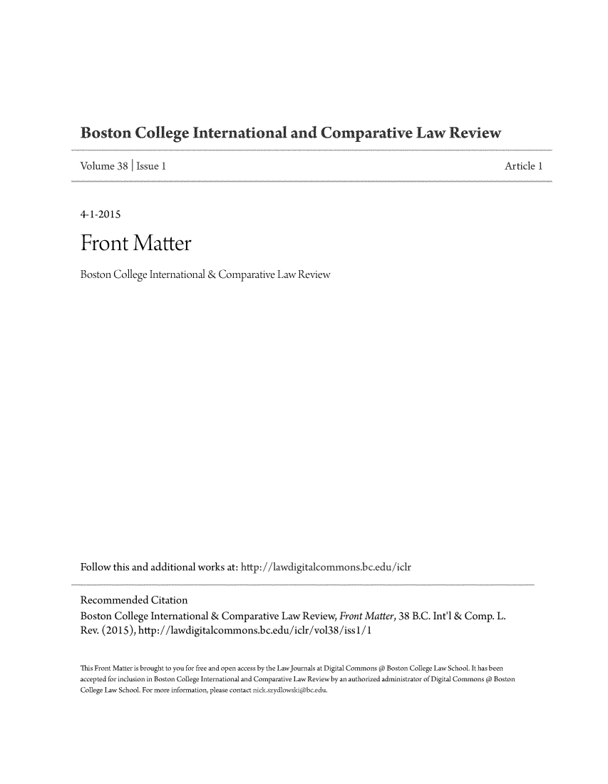 handle is hein.journals/bcic38 and id is 1 raw text is: 









Boston College International and Comparative Law Review

Volume 38 1 Issue 1                                                                          Article 1



4-1-2015

Front Matter

Boston College International & Comparative Law Review























Follow this and additional works at: http: //1awdigitalcommons.bc.edu/iclr

Recommended Citation
Boston College International & Comparative Law Review, Front Matter, 38 B.C. Int'l & Comp. L.
Rev. (2015), http://lawdigitalcommons.bc.edu/iclr/vol38/iss1 / 1


This Front Matter is brought to you for free and open access by the LawJournals at Digital Commons @ Boston College Law School. It has been
accepted for inclusion in Boston College International and Comparative Law Review by an authorized administrator of Digital Commons @ Boston
College Law School. For more information, please contact nick.szydlowski@bc.edu.


