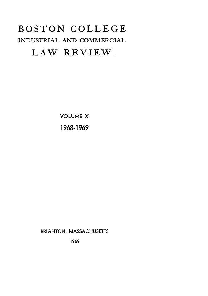 handle is hein.journals/bclr10 and id is 1 raw text is: BOSTON COLLEGE
INDUSTRIAL AND COMMERCIAL
LAW REVIEW
VOLUME X
1968-1969
BRIGHTON, MASSACHUSETTS
1969


