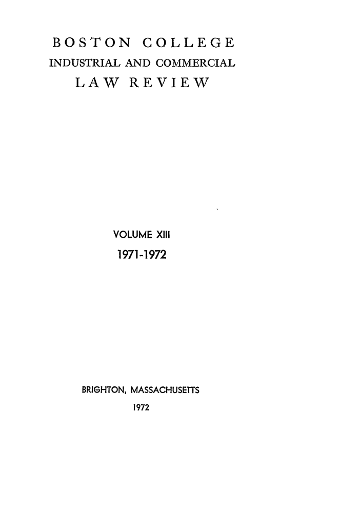 handle is hein.journals/bclr13 and id is 1 raw text is: BOSTON      COLLEGE
INDUSTRIAL AND COMMERCIAL
LAW REVIEW
VOLUME XII
1971-1972
BRIGHTON, MASSACHUSETTS
1972


