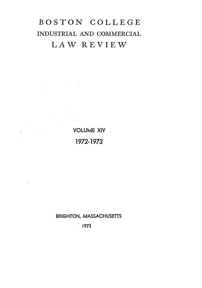 handle is hein.journals/bclr14 and id is 1 raw text is: BOSTON COLLEGE
INDUSTRIAL AND COMMERCIAL
LAW REVIEW
VOLUME XIV
1972-1973
BRIGHTON, -MASSACHUSETTS
1973


