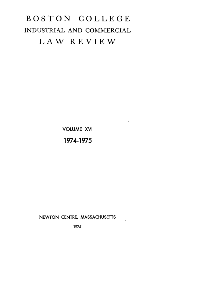 handle is hein.journals/bclr16 and id is 1 raw text is: BOSTON COLLEGE
INDUSTRIAL AND COMMERCIAL
LAW REVIEW
VOLUME XVI
1974-1975
NEWTON CENTRE, MASSACHUSETTS
1975


