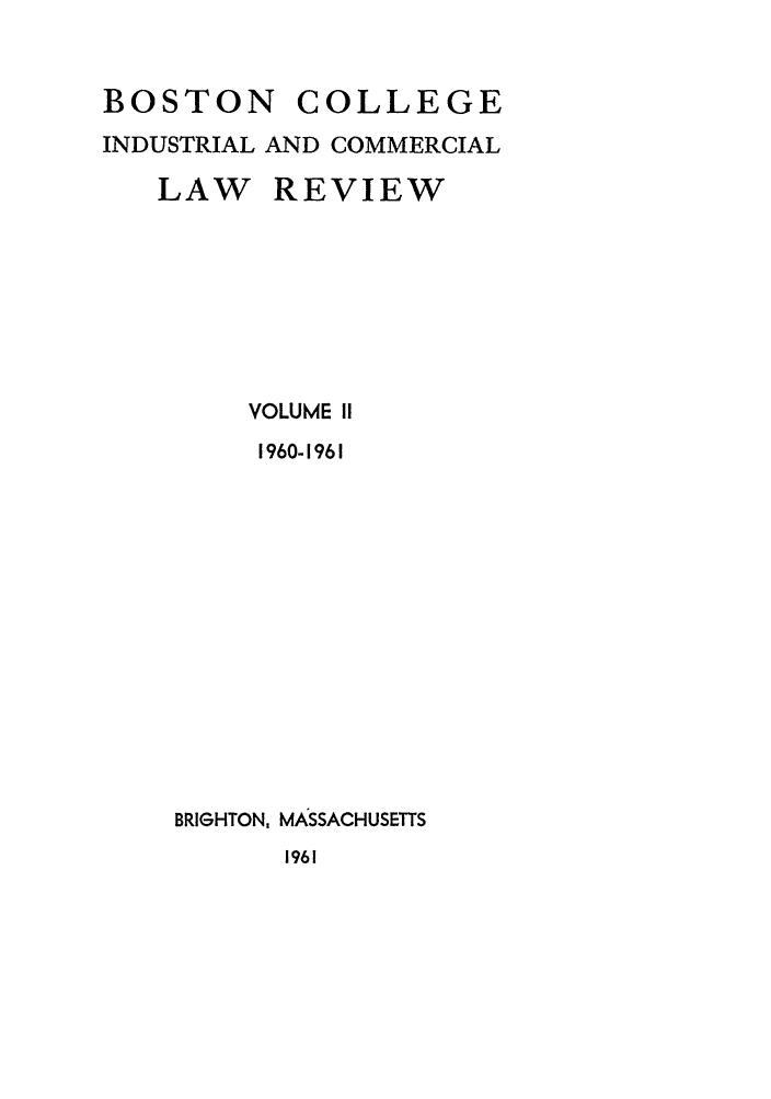 handle is hein.journals/bclr2 and id is 1 raw text is: BOSTON

COLLEGE

INDUSTRIAL AND COMMERCIAL

LAW

REVIEW

VOLUME II
1960-1961
BRIGHTON, MASSACHUSETTS

1961


