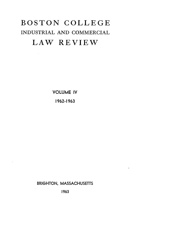 handle is hein.journals/bclr4 and id is 1 raw text is: BOSTON      COLLEGE
INDUSTRIAL AND COMMERCIAL
LAW REVIEW
VOLUME IV
1962-1963
BRIGHTON, MASSACHUSETTS
1963


