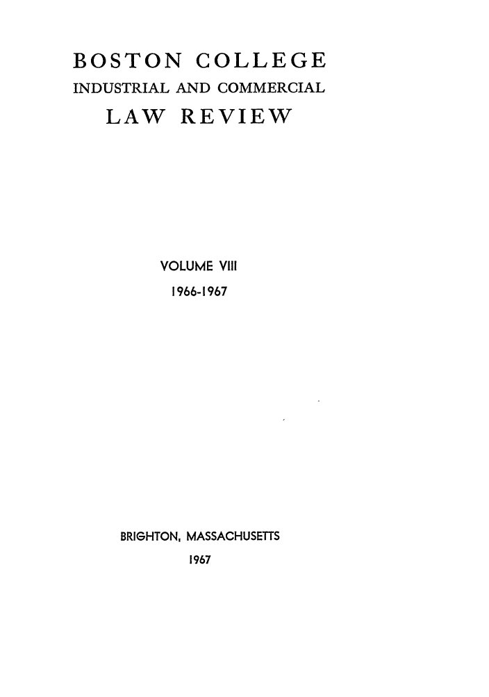 handle is hein.journals/bclr8 and id is 1 raw text is: BOSTON COLLEGE
INDUSTRIAL AND COMMERCIAL
LAW REVIEW

VOLUME VI1
1966-1967
BRIGHTON, MASSACHUSETTS
1967


