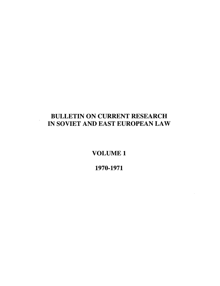 handle is hein.journals/bcresee1 and id is 1 raw text is: BULLETIN ON CURRENT RESEARCH
IN SOVIET AND EAST EUROPEAN LAW
VOLUME 1
1970-1971


