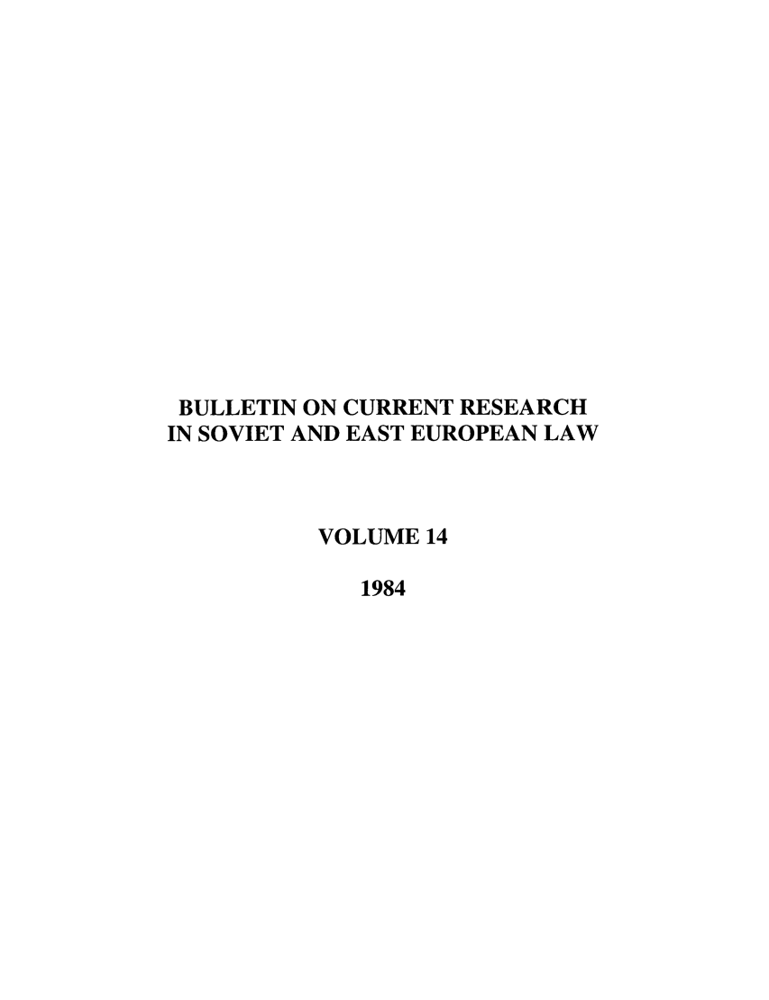 handle is hein.journals/bcresee14 and id is 1 raw text is: BULLETIN ON CURRENT RESEARCH
IN SOVIET AND EAST EUROPEAN LAW
VOLUME 14
1984


