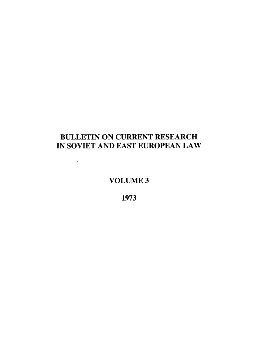 handle is hein.journals/bcresee3 and id is 1 raw text is: BULLETIN ON CURRENT RESEARCH
IN SOVIET AND EAST EUROPEAN LAW
VOLUME 3
1973


