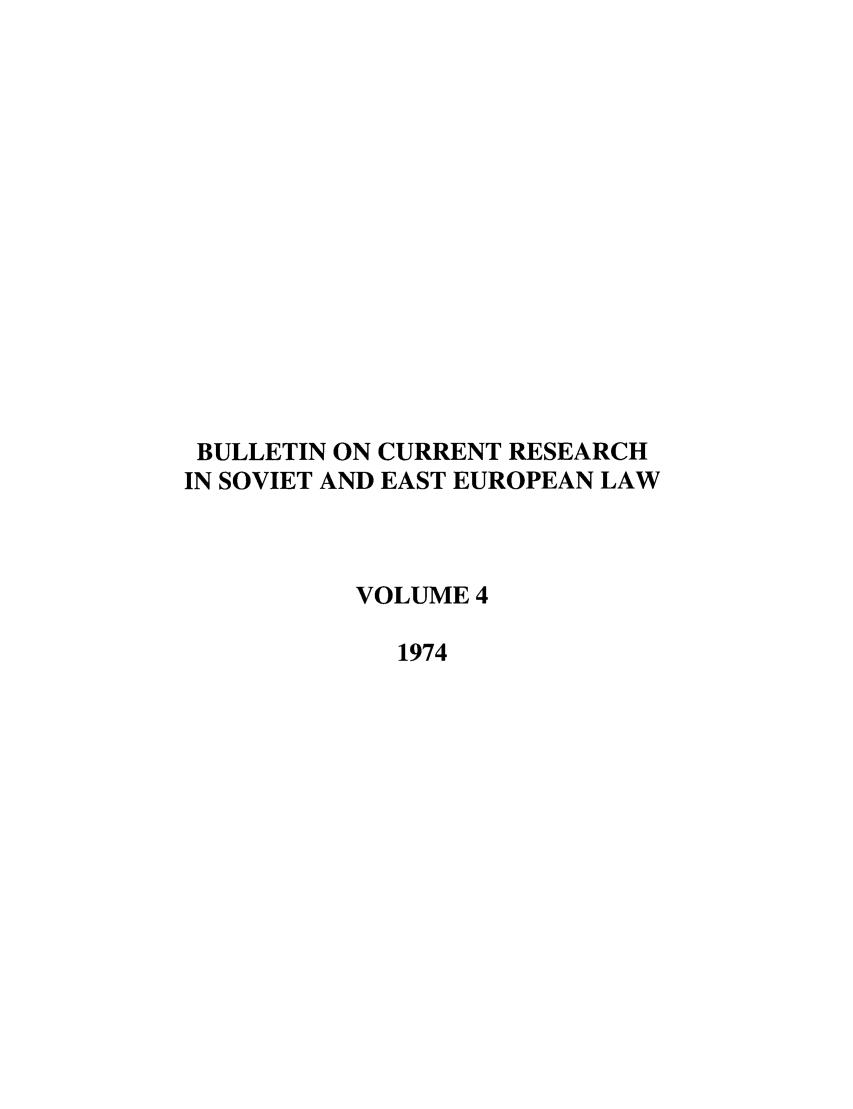 handle is hein.journals/bcresee4 and id is 1 raw text is: BULLETIN ON CURRENT RESEARCH
IN SOVIET AND EAST EUROPEAN LAW
VOLUME 4
1974


