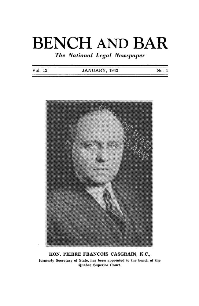 handle is hein.journals/bebalenw12 and id is 1 raw text is: BENCH AND BAR
The National Legal Newspaper
Vol. 12        JANUARY, 1942           No. 1

HON. PIERRE FRANCOIS CASGRAIN, K.C.,
formerly Secretary of State, has been appointed to the bench of the
Quebec Superior Court


