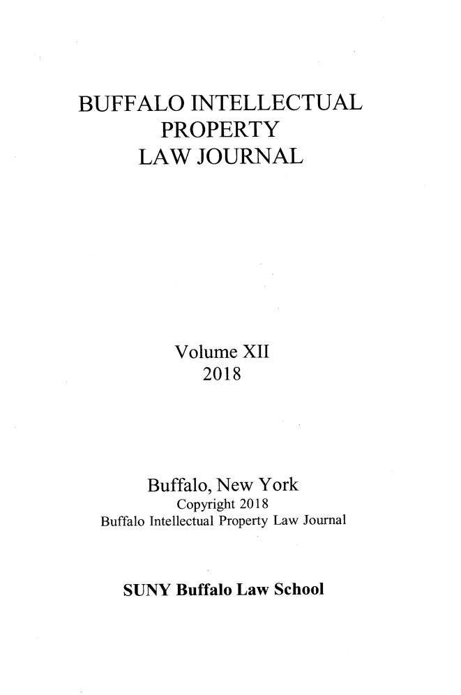 handle is hein.journals/biplj12 and id is 1 raw text is: 



BUFFALO INTELLECTUAL
        PROPERTY
      LAW   JOURNAL









          Volume XII
             2018




       Buffalo, New York
          Copyright 2018
  Buffalo Intellectual Property Law Journal


SUNY Buffalo Law School


