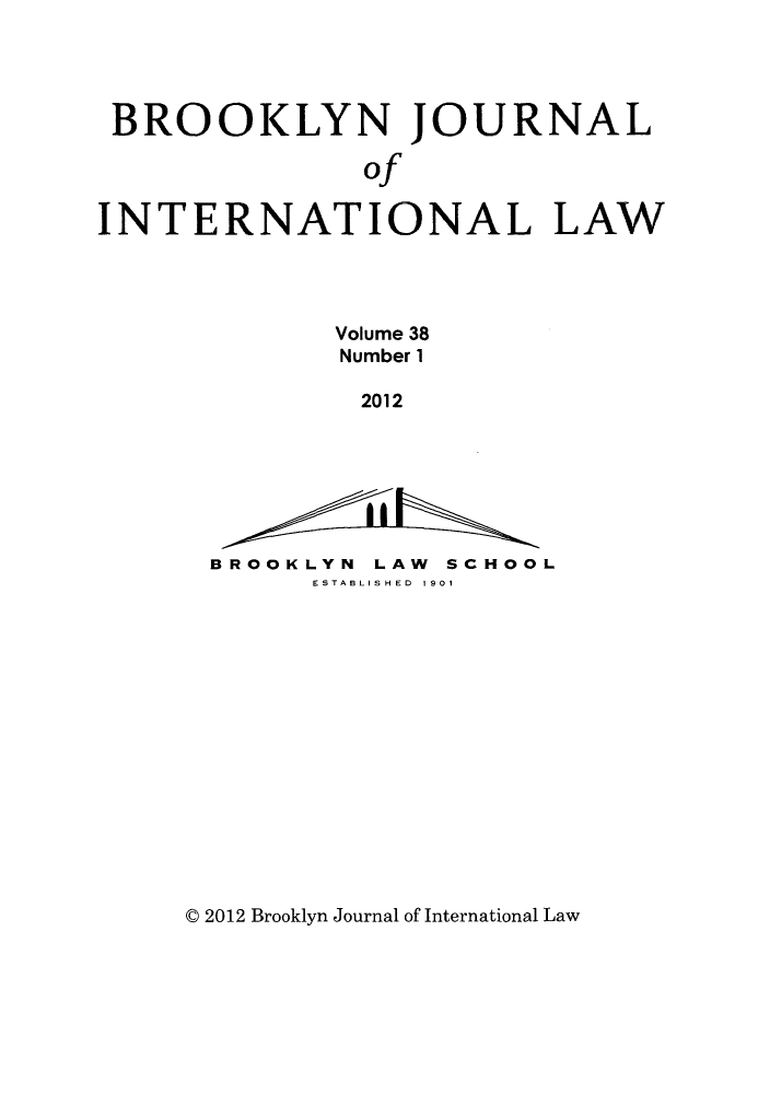 handle is hein.journals/bjil38 and id is 1 raw text is: BROOKLYN JOURNAL
of
INTERNATIONAL LAW
Volume 38
Number 1
2012
BROOKLYN LAW SCHOOL
ESTABLISHED 1 901

C 2012 Brooklyn Journal of International Law


