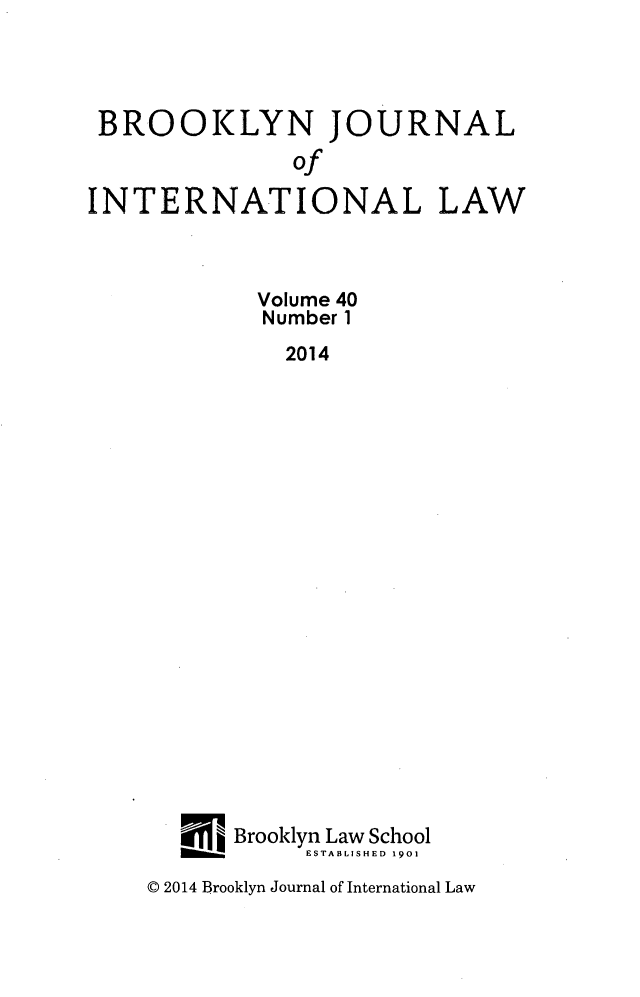 handle is hein.journals/bjil40 and id is 1 raw text is: 




BROOKLYN JOURNAL

               of

INTERNATIONAL LAW



            Volume 40
            Number 1
              2014





















          Brooklyn Law School
                ESTABLISHED 1901


C 2014 Brooklyn Journal of International Law


