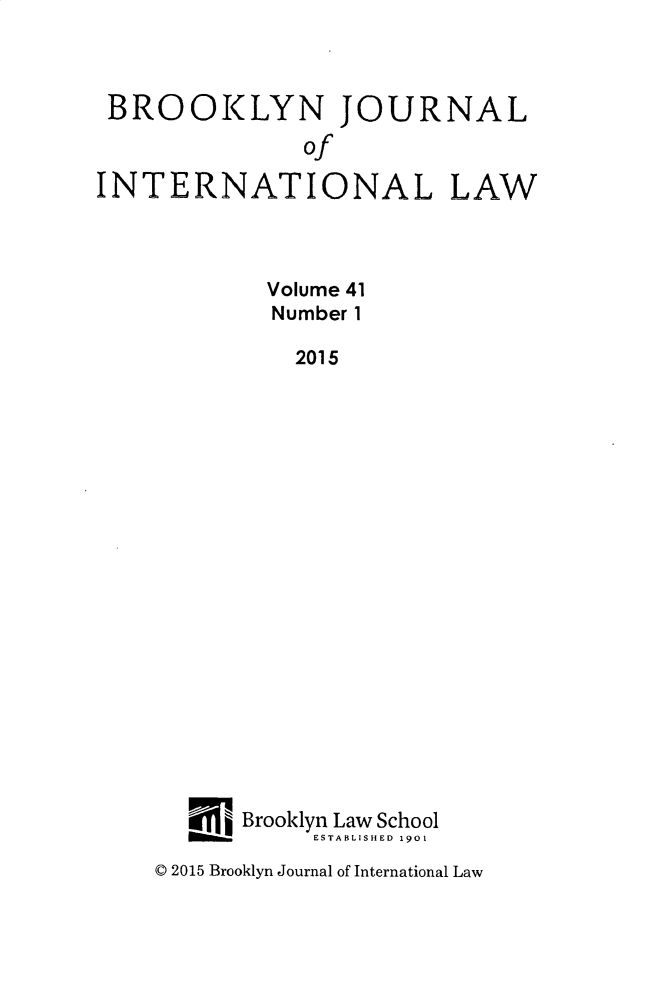 handle is hein.journals/bjil41 and id is 1 raw text is: 



BROOKLYN JOURNAL
               of

INTERNATIONAL LAW


  Volume 41
  Number 1

    2015




















Brooklyn Law School
     ESTABLISHED 1901


© 2015 Brooklyn Journal of International Law


