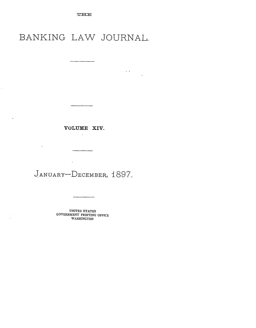 handle is hein.journals/blj14 and id is 1 raw text is: T1r=I'

BANKING

LAW

JOURNAL.

VOLUME XIV.
JANUARY--DCEMBBR,
UNITED STATES
GOVERNMENT PRINTING 'OFFICE
WASHINGTON

1897.


