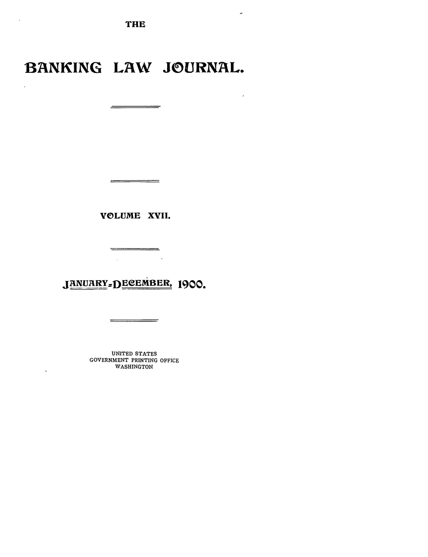 handle is hein.journals/blj17 and id is 1 raw text is: THE

BANKING LAW JOURNAL.
VOLUME XVII.
jANU2A2RY-DEeEMBER, 1900.
UNITED STATES
GOVERNMENT PRINTING OFFICE
WASHINGTON


