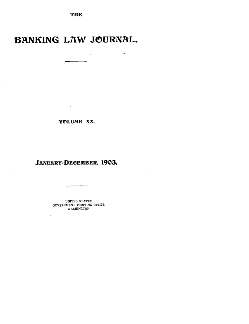 handle is hein.journals/blj20 and id is 1 raw text is: THE

BANKING LAW JOURNAL.
VOLUME XX.
JANUARY-DEeEMBER, 1903.
UNITED STATES
GOVERNMENT PRINTING OFFICS
WASHINGTON


