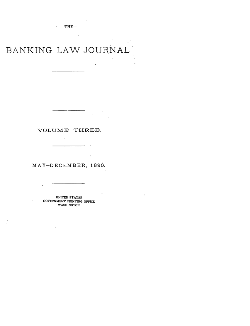 handle is hein.journals/blj3 and id is 1 raw text is: -THE-

BANKING LAW JOURNAL

VOLUME

THREE.

MAY-DECEMBER, 1890.
UNITED STATES
GOVERNMENT PRINTING OFFICE
WASHINGTON


